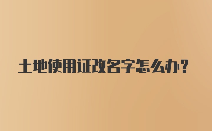 土地使用证改名字怎么办？