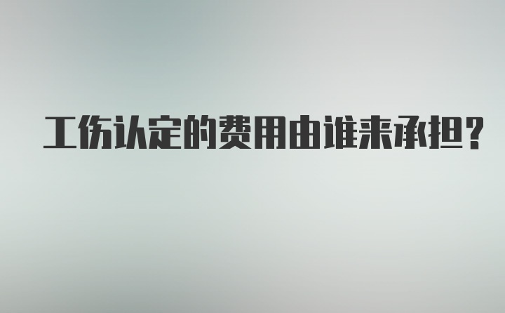 工伤认定的费用由谁来承担？