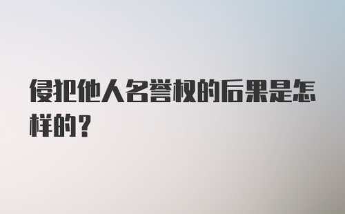 侵犯他人名誉权的后果是怎样的?