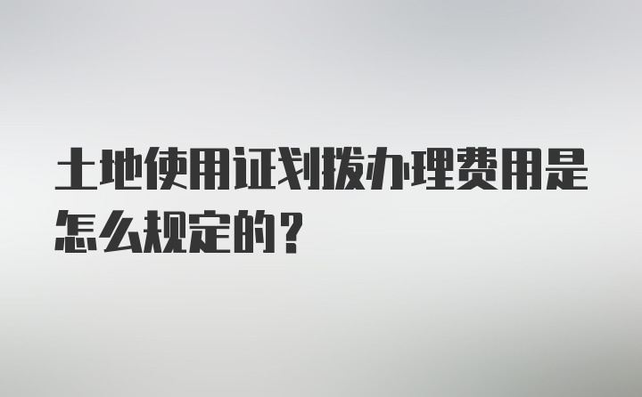 土地使用证划拨办理费用是怎么规定的？