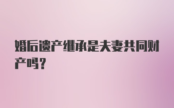 婚后遗产继承是夫妻共同财产吗？