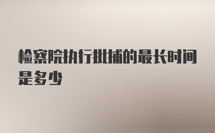 检察院执行批捕的最长时间是多少