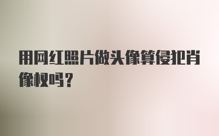 用网红照片做头像算侵犯肖像权吗？