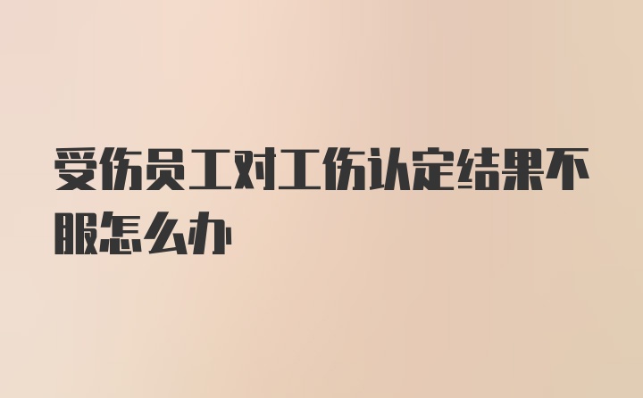 受伤员工对工伤认定结果不服怎么办