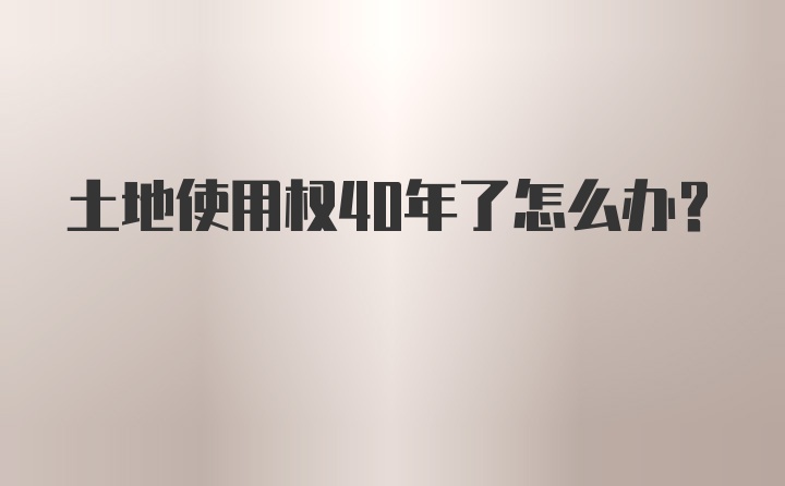 土地使用权40年了怎么办？