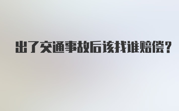 出了交通事故后该找谁赔偿？