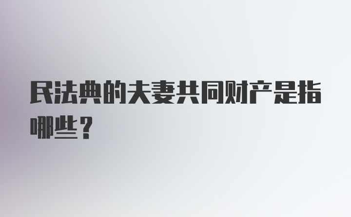 民法典的夫妻共同财产是指哪些？