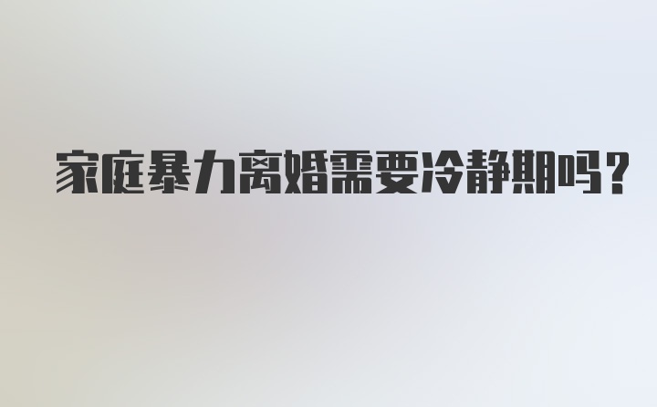 家庭暴力离婚需要冷静期吗？