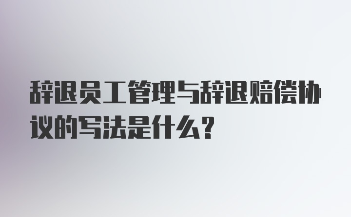 辞退员工管理与辞退赔偿协议的写法是什么？