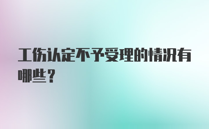 工伤认定不予受理的情况有哪些?