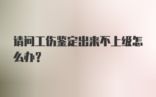 请问工伤鉴定出来不上级怎么办？