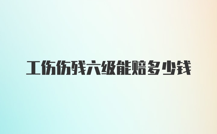 工伤伤残六级能赔多少钱