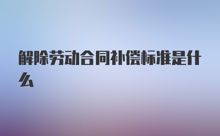 解除劳动合同补偿标准是什么