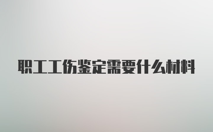 职工工伤鉴定需要什么材料