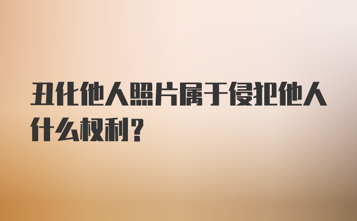 丑化他人照片属于侵犯他人什么权利？