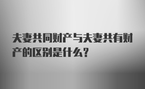 夫妻共同财产与夫妻共有财产的区别是什么？