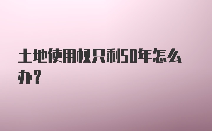 土地使用权只剩50年怎么办?