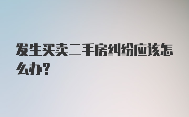 发生买卖二手房纠纷应该怎么办?