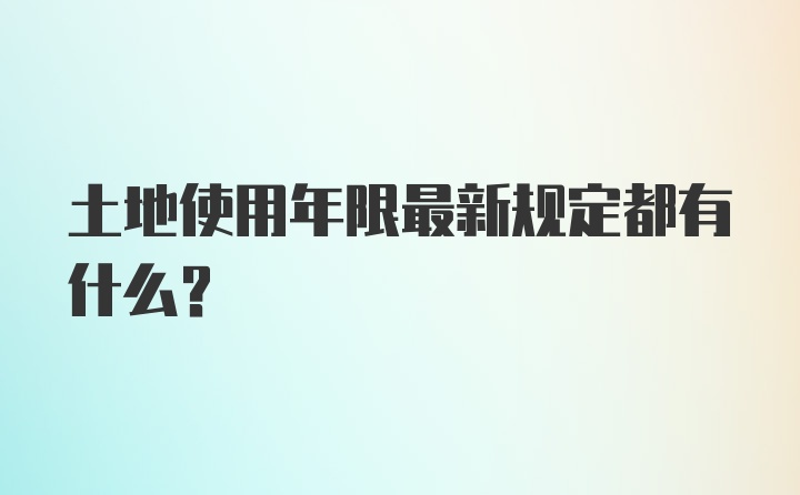 土地使用年限最新规定都有什么？