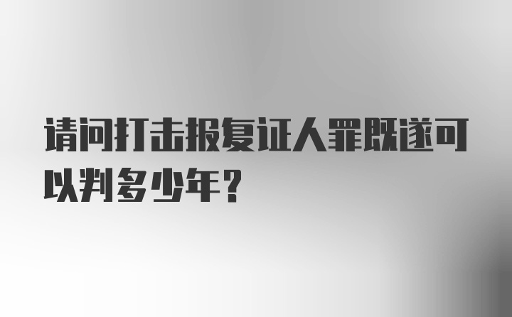 请问打击报复证人罪既遂可以判多少年？