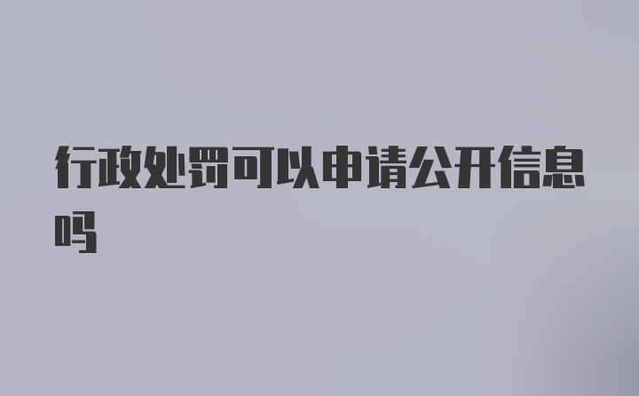 行政处罚可以申请公开信息吗