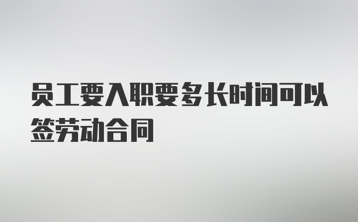 员工要入职要多长时间可以签劳动合同