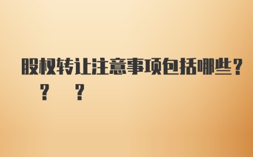 股权转让注意事项包括哪些? ? ?