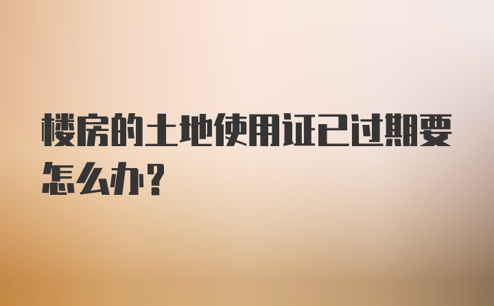 楼房的土地使用证已过期要怎么办？