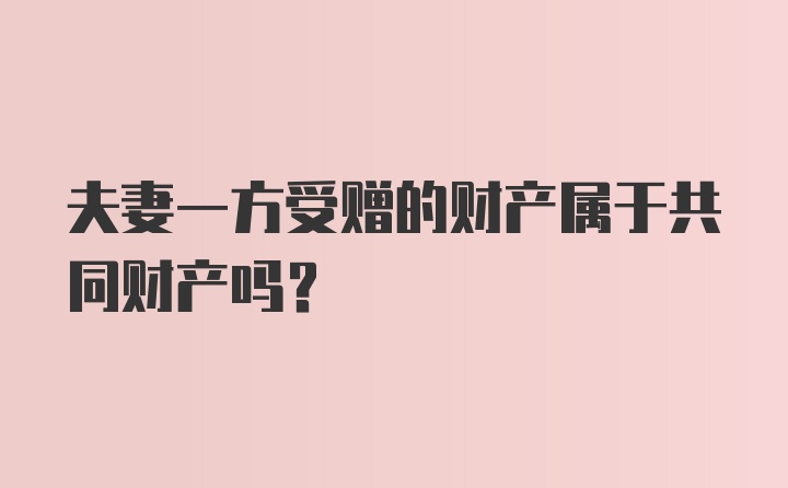 夫妻一方受赠的财产属于共同财产吗？