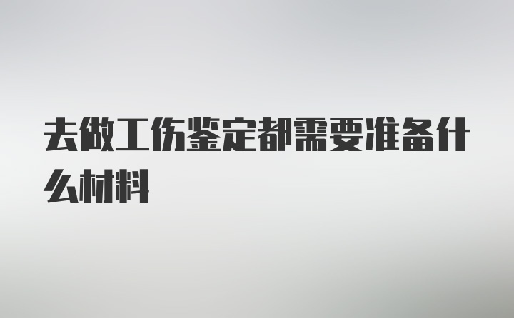 去做工伤鉴定都需要准备什么材料