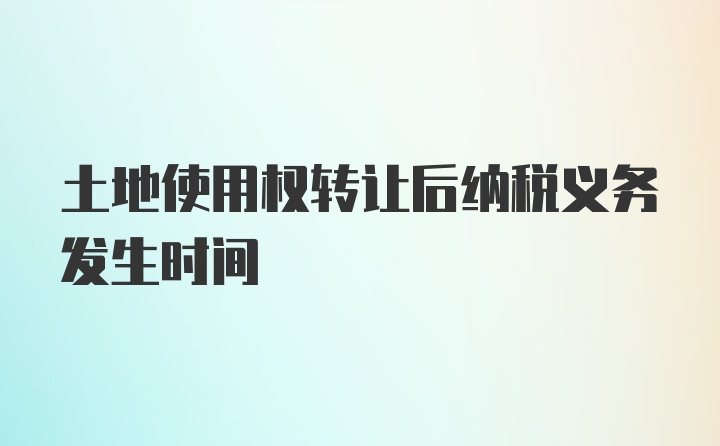 土地使用权转让后纳税义务发生时间