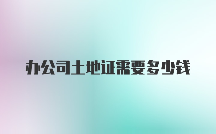 办公司土地证需要多少钱