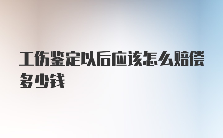 工伤鉴定以后应该怎么赔偿多少钱