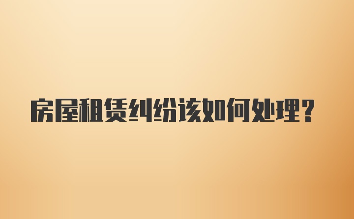 房屋租赁纠纷该如何处理？