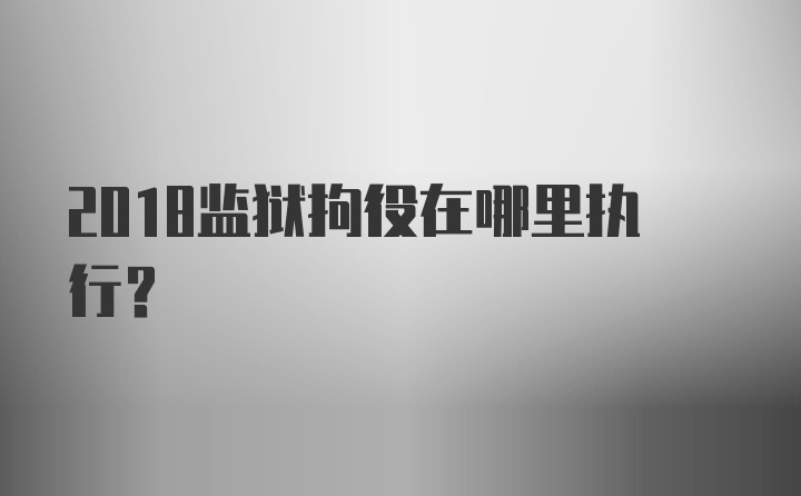 2018监狱拘役在哪里执行？