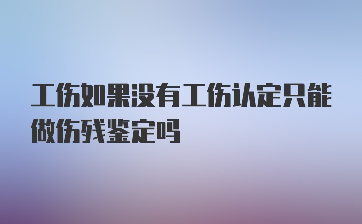 工伤如果没有工伤认定只能做伤残鉴定吗