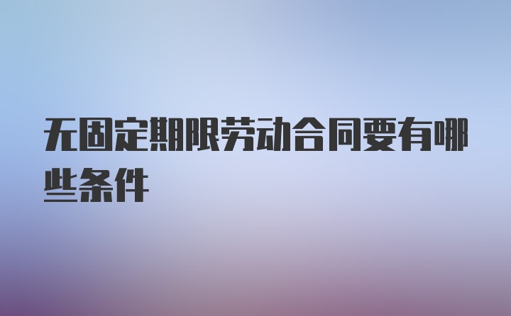 无固定期限劳动合同要有哪些条件