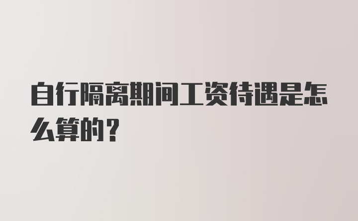 自行隔离期间工资待遇是怎么算的？