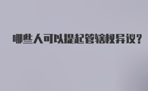 哪些人可以提起管辖权异议？