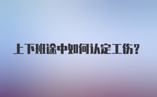 上下班途中如何认定工伤？