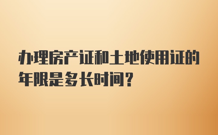 办理房产证和土地使用证的年限是多长时间？