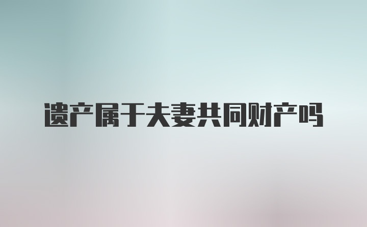 遗产属于夫妻共同财产吗