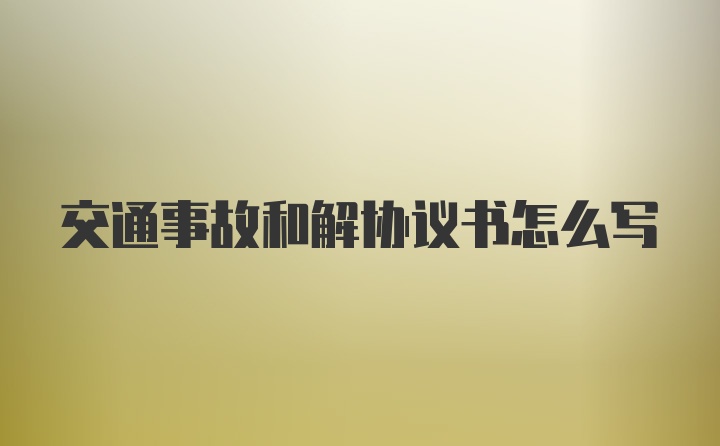 交通事故和解协议书怎么写