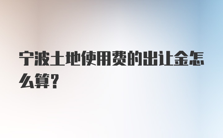 宁波土地使用费的出让金怎么算？