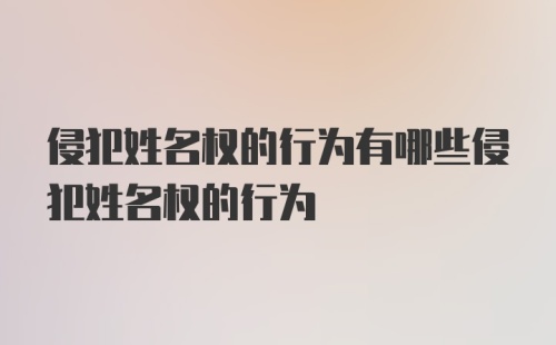 侵犯姓名权的行为有哪些侵犯姓名权的行为