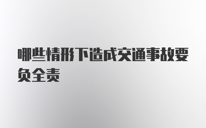 哪些情形下造成交通事故要负全责