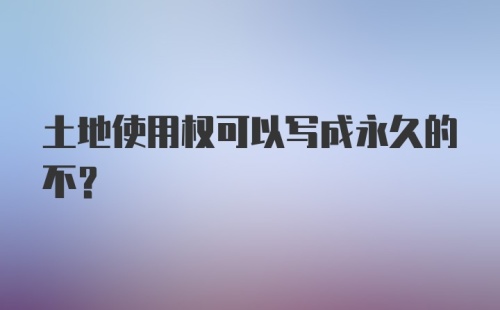 土地使用权可以写成永久的不？