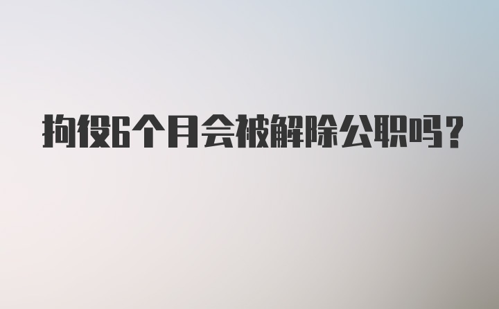 拘役6个月会被解除公职吗？