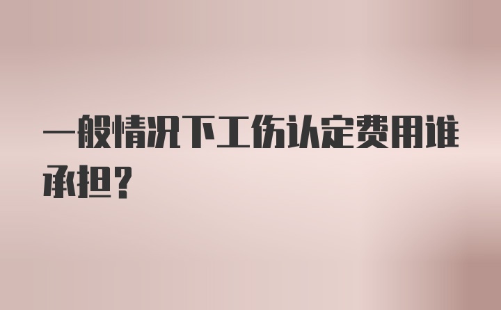 一般情况下工伤认定费用谁承担？