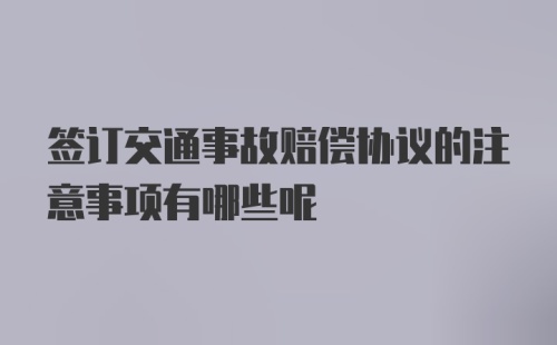 签订交通事故赔偿协议的注意事项有哪些呢